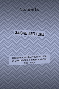 Жизнь без еды. Практики для быстрого отказа от употребления пищи и жизни без пищи