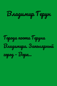 Города поэта Геруна Владимира. Заполярный город – Воркута любимая