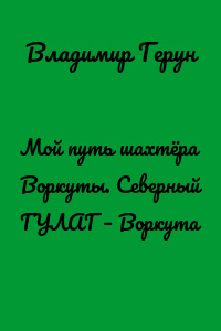Мой путь шахтёра Воркуты. Северный ГУЛАГ – Воркута