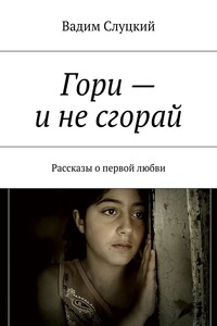 Гори – и не сгорай. Рассказы о первой любви