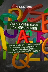 Английский язык для управленцев. Прекрати зубрить и тратить время на бесполезных репетиторов: выучи английский легко и сэкономь более 500000 рублей!