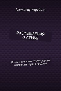 Размышления о семье. Для тех, кто хочет создать семью и избежать глупых проблем