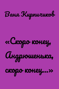 «Скоро конец, Андрюшенька, скоро конец…»