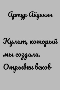 Культ, который мы создали. Отрывки веков