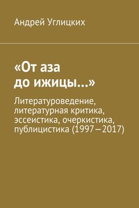 «От аза до ижицы…». Литературоведение, литературная критика, эссеистика, очеркистика, публицистика (1997—2017)