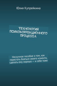 Технология психокоррекционного процесса. Нескучное пособие о том, как перестать бояться своего клиента, сделать ему хорошо – и себе тоже