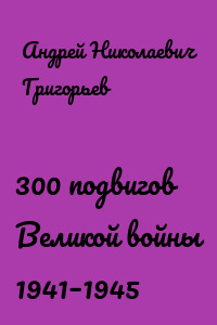 300 подвигов Великой войны 1941–1945