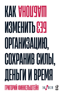 Без шаблона. Как изменить организацию, сохранив силы, деньги и время