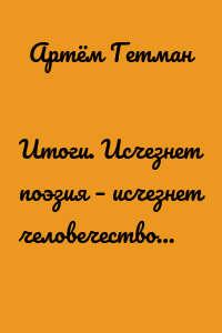 Итоги. Исчезнет поэзия – исчезнет человечество…