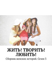 Жить! Творить! Любить! Сборник женских историй. Сезон 3