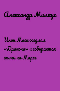 Илон Маск оседлал «Дракона» и собирается жить на Марсе