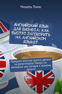 Английский язык для бизнеса: как быстро заговорить на английском языке? Прекрати впустую тратить деньги на репетиторов! Говори по-английски уже сегодня и экономь деньги!