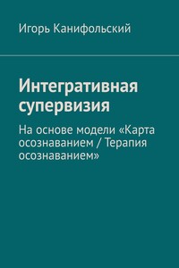 Интегративная супервизия. На основе модели «Карта осознаванием / Терапия осознаванием»