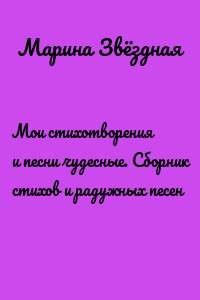 Мои стихотворения и песни чудесные. Сборник стихов и радужных песен