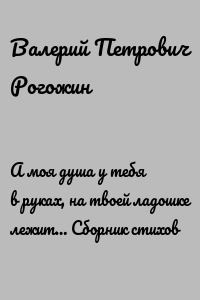 А моя душа у тебя в руках, на твоей ладошке лежит… Сборник стихов