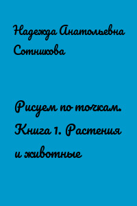 Рисуем по точкам. Книга 1. Растения и животные