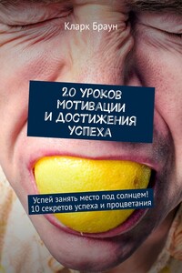 20 уроков мотивации и достижения успеха. Успей занять место под солнцем! 10 секретов успеха и процветания