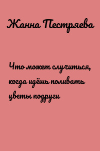 Что может случиться, когда идёшь поливать цветы подруги