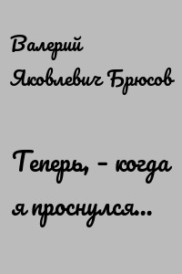 Теперь, – когда я проснулся…