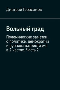 Вольный град. Полемические заметки о политике, демократии и русском патриотизме в 2 частях. Часть 2