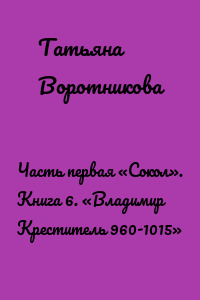 Часть первая «Сокол». Книга 6. «Владимир Креститель 960-1015»