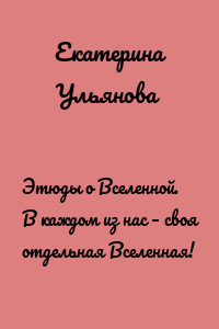 Этюды о Вселенной. В каждом из нас – своя отдельная Вселенная!
