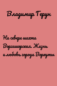 На севере шахта Воргашорская. Жизнь и любовь города Воркуты