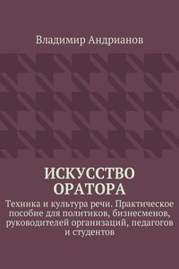 Искусство оратора. Техника и культура речи. Практическое пособие для политиков, бизнесменов, руководителей организаций, педагогов и студентов