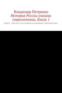 История России глазами современника. Часть 1. Былое… Или кто и как создавал и разваливал Советский Союз