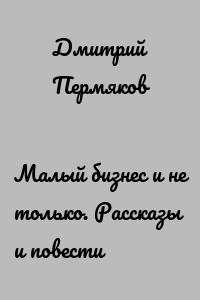 Малый бизнес и не только. Рассказы и повести