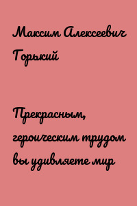 Прекрасным, героическим трудом вы удивляете мир