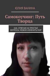 Самокоучинг: Путь Творца. Как, отвечая на простые вопросы, можно изменить мир