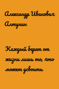 Каждый берет от жизни лишь то, что может усвоить
