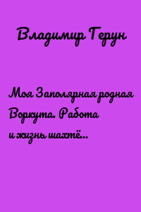 Моя Заполярная родная Воркута. Работа и жизнь шахтёров Заполярья