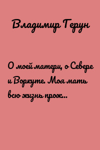 О моей матери, о Севере и Воркуте. Моя мать всю жизнь прожила на Севере