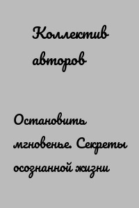 Остановить мгновенье. Секреты осознанной жизни