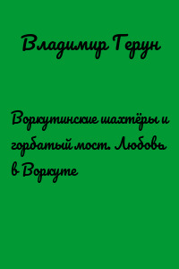 Воркутинские шахтёры и горбатый мост. Любовь в Воркуте