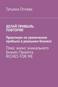 Делай прибыль. Повторяй. Практикум по увеличению прибыли в реальном бизнесе. Плюс анонс уникального бизнес-проекта Riches for me