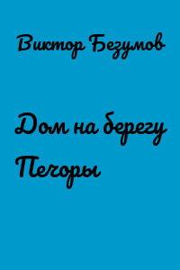 Дом на берегу Печоры