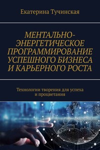 Ментально-энергетическое программирование успешного бизнеса и карьерного роста. Технологии творения для успеха и процветания