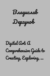 Digital Art: A Comprehensive Guide to Creating, Exploring, and Mastering the Digital Canvas