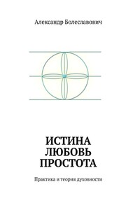 Истина. Любовь. Простота. Практика и теория духовности
