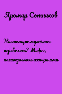 Настоящие мужчины перевелись? Мифы, насаждаемые женщинами