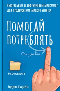 Помогай потреблять. Аморальный и эффективный маркетинг для продвижения малого бизнеса