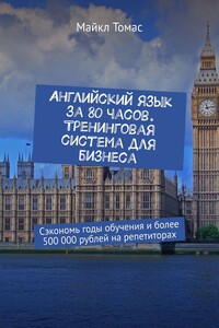 Английский язык за 80 часов. Тренинговая система для бизнеса. Сэкономь годы обучения и более 500 000 рублей на репетиторах