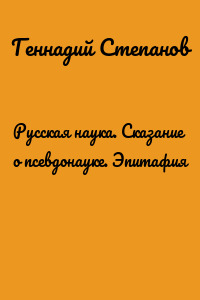 Русская наука. Сказание о псевдонауке. Эпитафия
