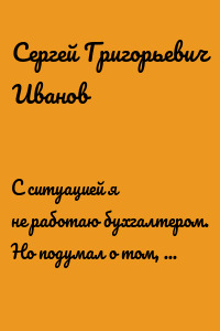 С ситуацией я не работаю бухгалтером. Но подумал о том, что мог бы работать без ситуации бухгалтером