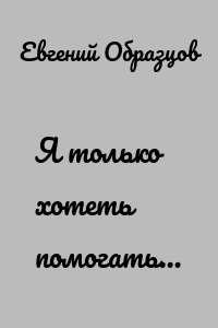 Я только хотеть помогать…