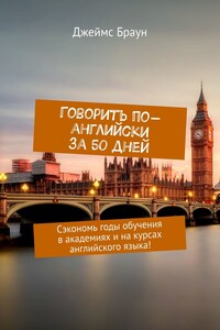 Говорить по-английски за 50 дней. Сэкономь годы обучения в академиях и на курсах английского языка!