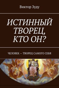 ИСТИННЫЙ ТВОРЕЦ, КТО ОН? ЧЕЛОВЕК – ТВОРЕЦ САМОГО СЕБЯ